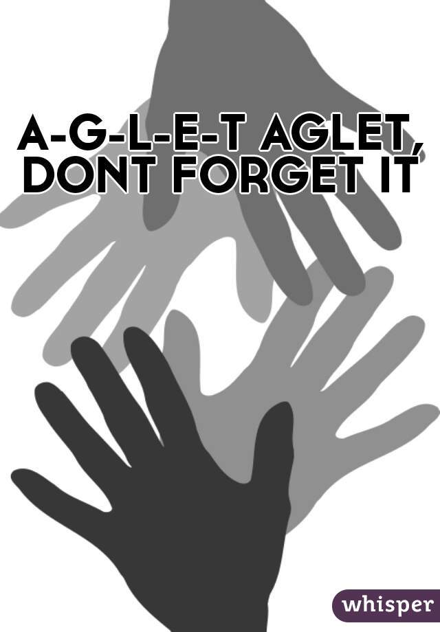A-G-L-E-T AGLET, DONT FORGET IT 
