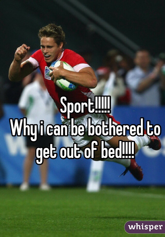 Sport!!!!!
Why i can be bothered to get out of bed!!!!