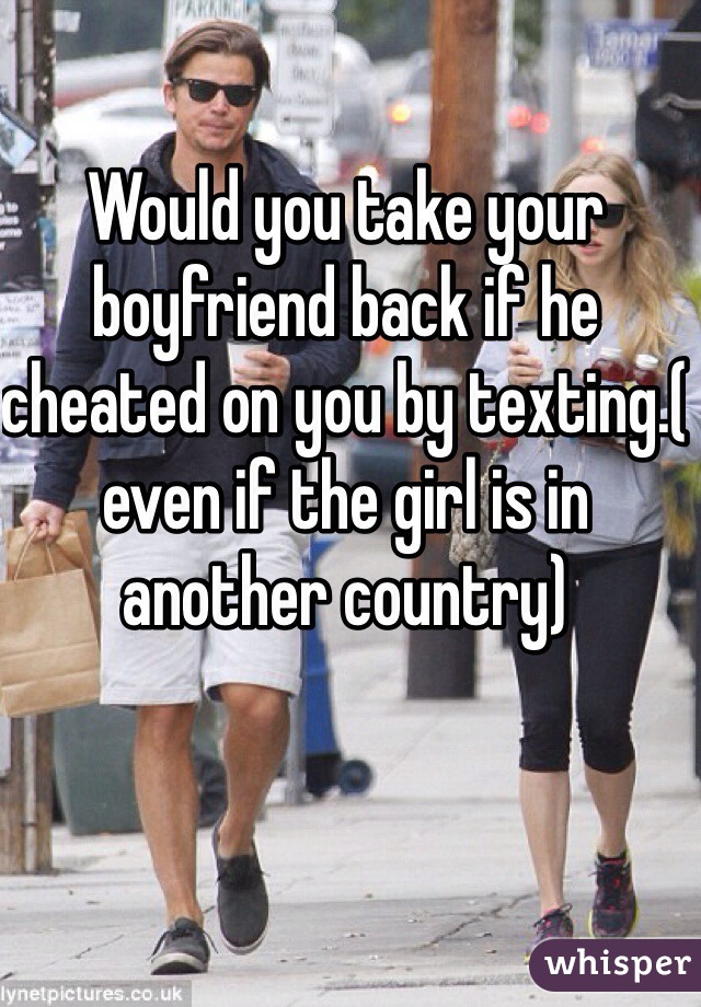 Would you take your boyfriend back if he cheated on you by texting.( even if the girl is in another country)