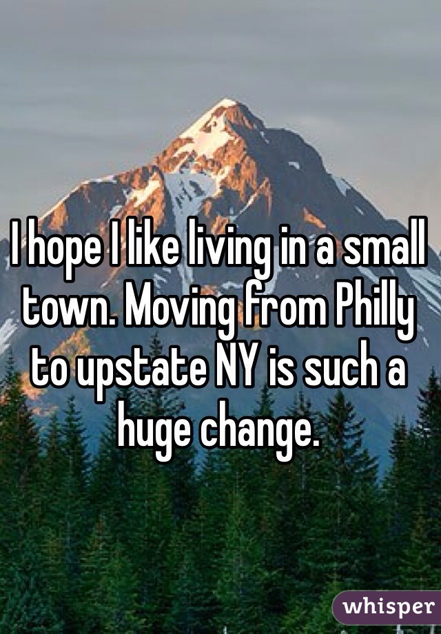 I hope I like living in a small town. Moving from Philly to upstate NY is such a huge change.