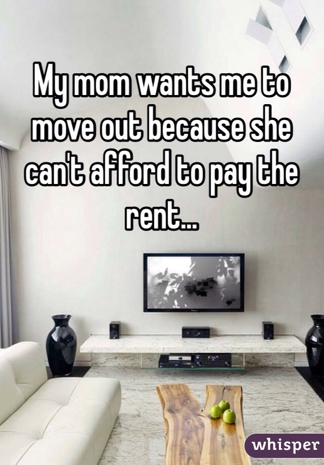 My mom wants me to move out because she can't afford to pay the rent...