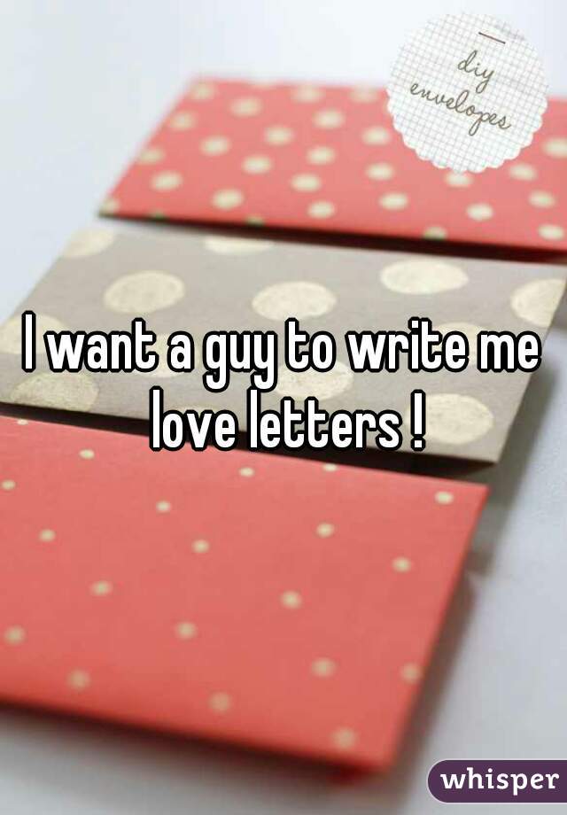 I want a guy to write me love letters !