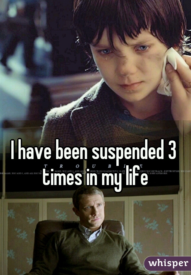 I have been suspended 3 times in my life