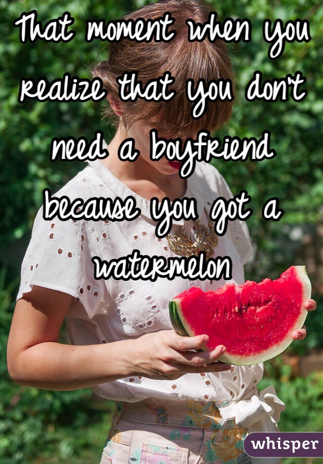 That moment when you realize that you don't need a boyfriend because you got a watermelon
