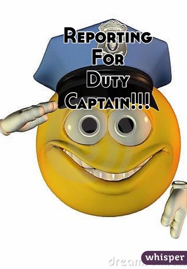 Reporting 
For 
Duty 
Captain!!!