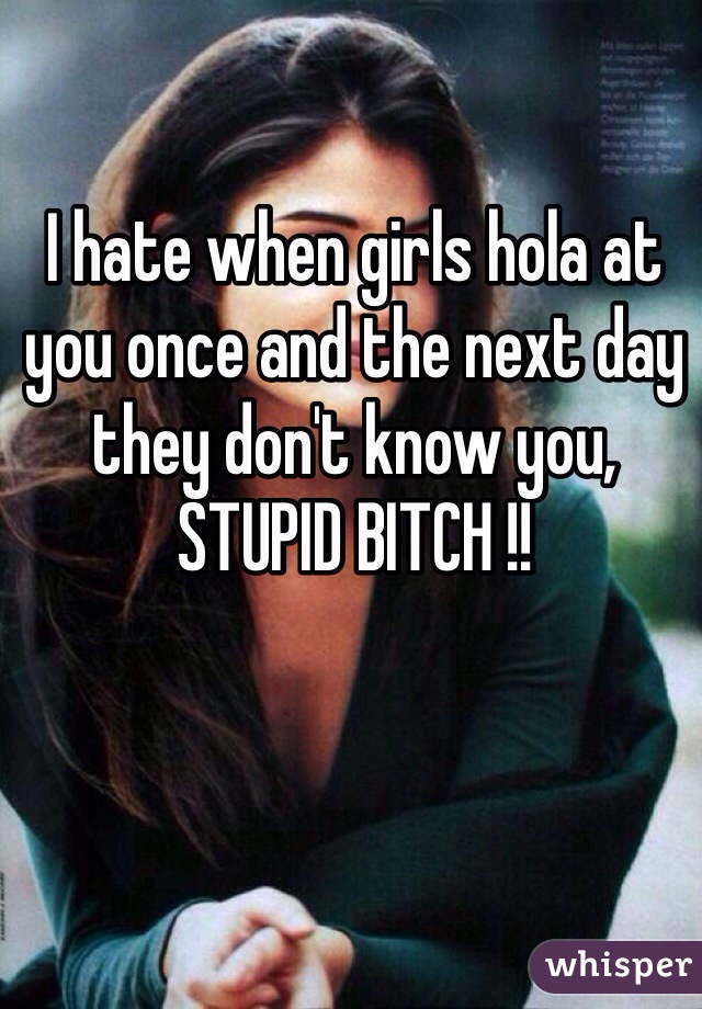 I hate when girls hola at you once and the next day they don't know you, STUPID BITCH !! 