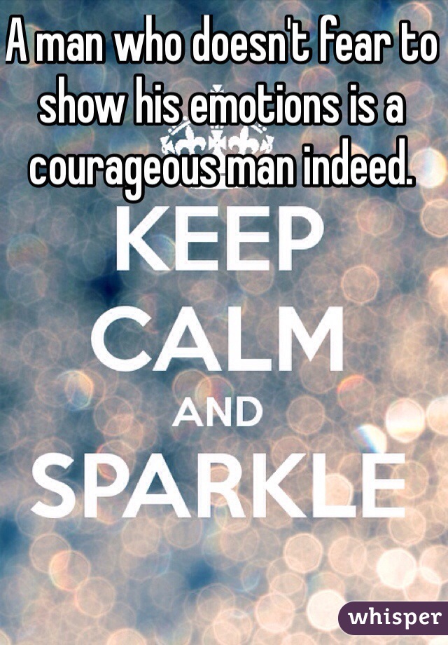 A man who doesn't fear to show his emotions is a courageous man indeed. 