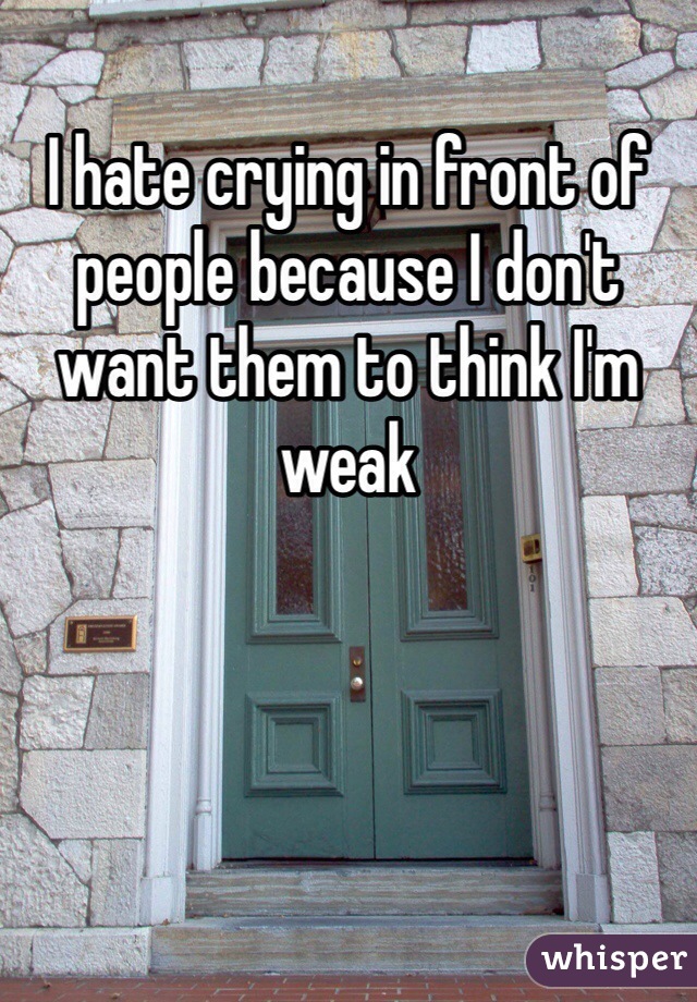I hate crying in front of people because I don't want them to think I'm weak 
