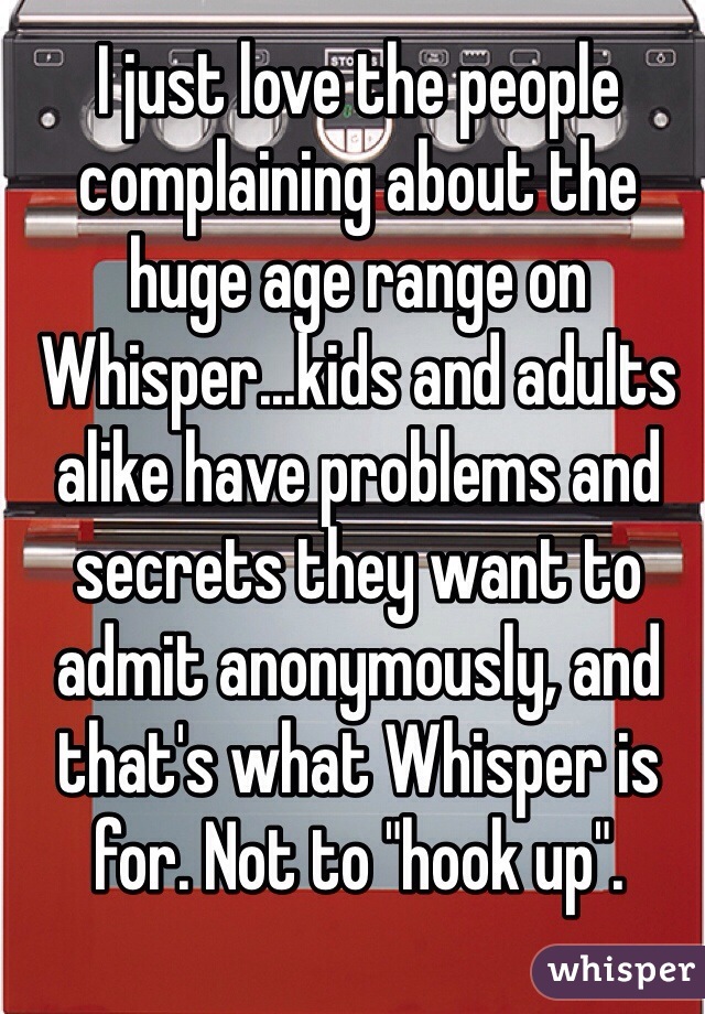 I just love the people complaining about the huge age range on Whisper...kids and adults alike have problems and secrets they want to admit anonymously, and that's what Whisper is for. Not to "hook up".