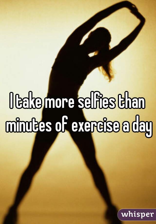 I take more selfies than minutes of exercise a day