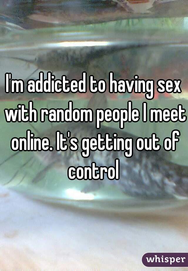 I'm addicted to having sex with random people I meet online. It's getting out of control 