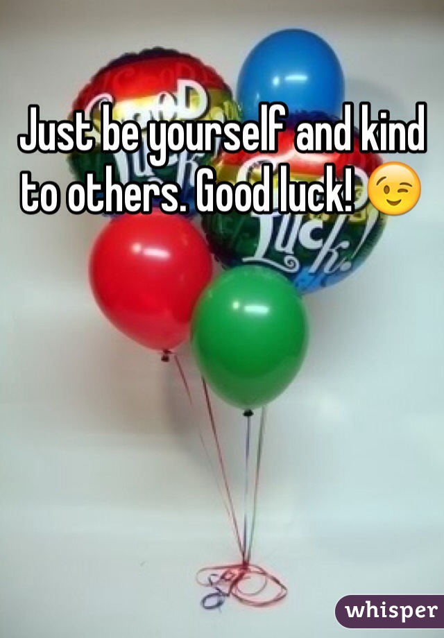 Just be yourself and kind to others. Good luck! 😉