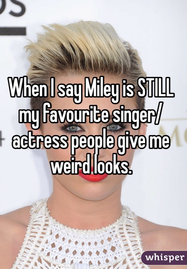 When I say Miley is STILL my favourite singer/actress people give me weird looks. 