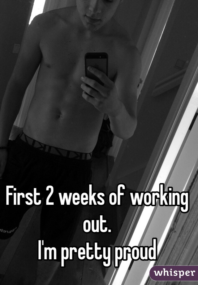 First 2 weeks of working out.
I'm pretty proud 