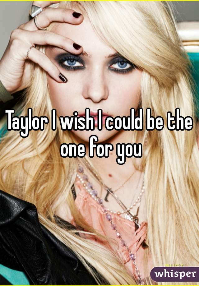 Taylor I wish I could be the one for you