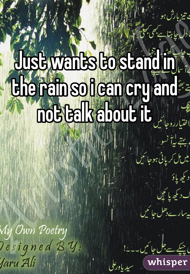 Just wants to stand in the rain so i can cry and not talk about it 