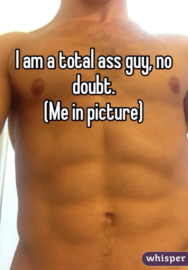 I am a total ass guy, no doubt.
(Me in picture)