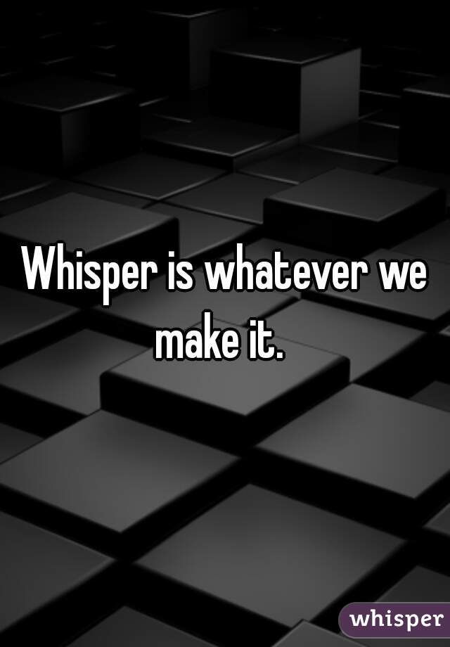 Whisper is whatever we make it.  