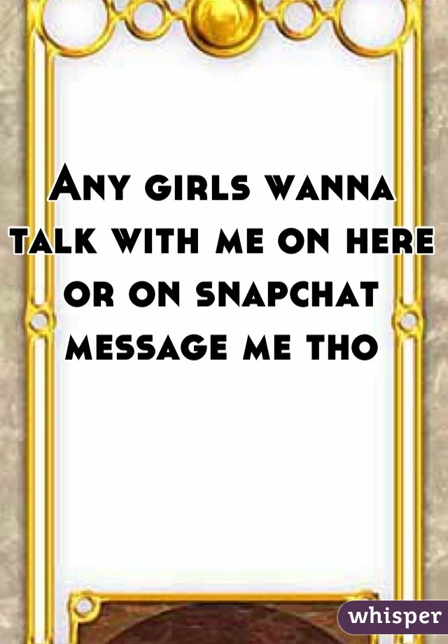 Any girls wanna talk with me on here or on snapchat message me tho