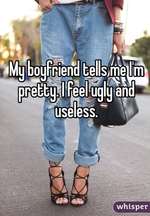My boyfriend tells me I'm pretty. I feel ugly and useless. 