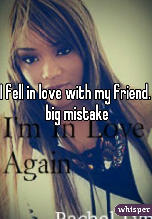 I fell in love with my friend. big mistake