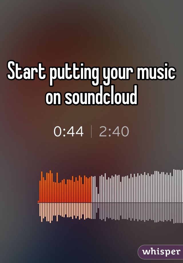 Start putting your music on soundcloud