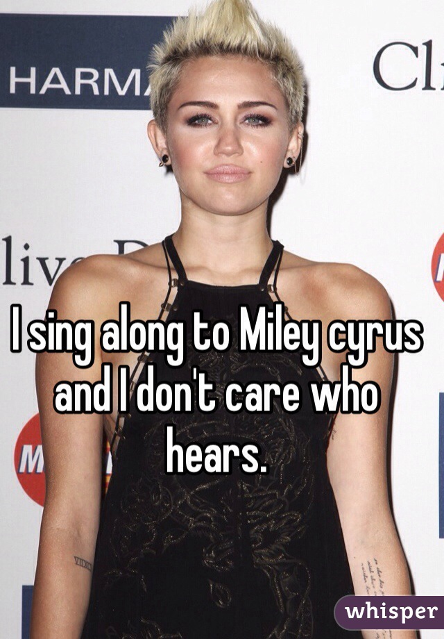 I sing along to Miley cyrus and I don't care who hears.  