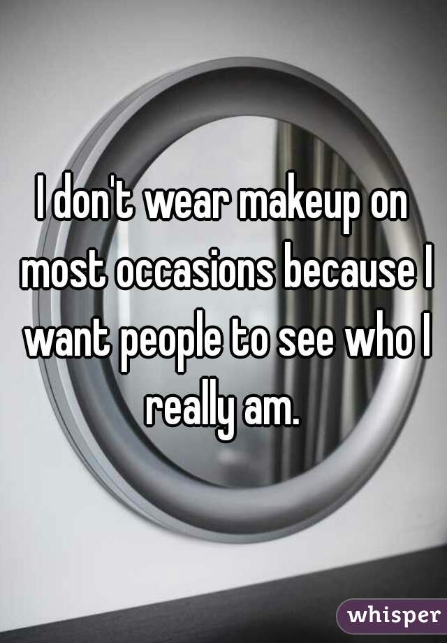 I don't wear makeup on most occasions because I want people to see who I really am. 