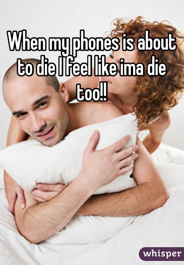 When my phones is about to die I feel like ima die too!!