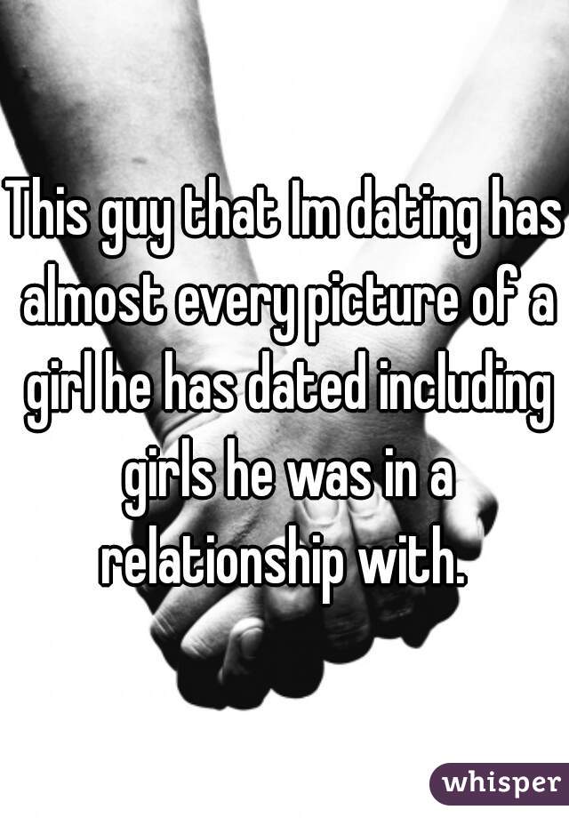 This guy that Im dating has almost every picture of a girl he has dated including girls he was in a relationship with. 