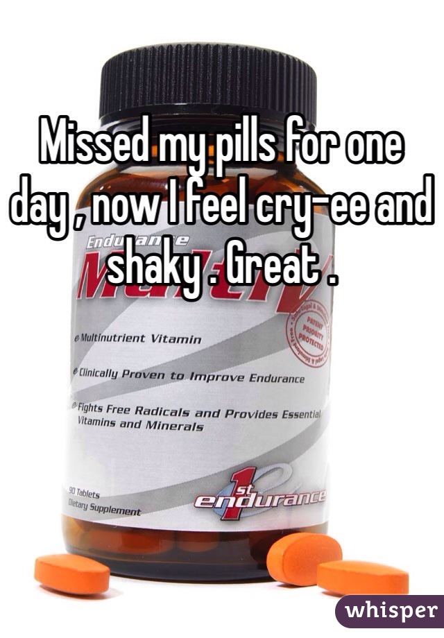 Missed my pills for one day , now I feel cry-ee and shaky . Great . 