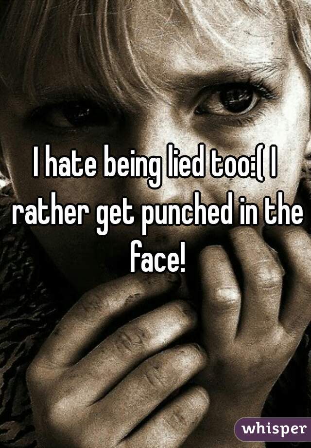 I hate being lied too:( I rather get punched in the face!