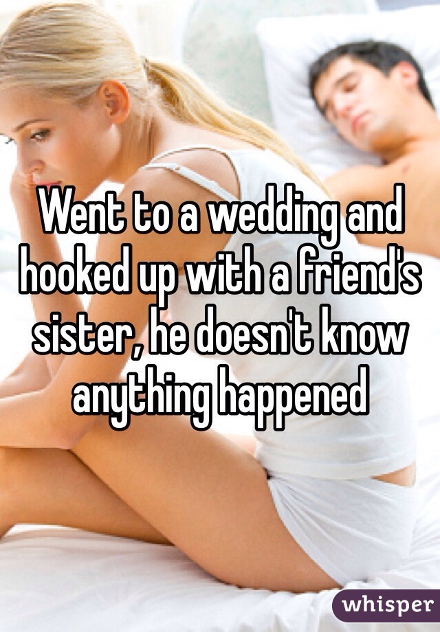 Went to a wedding and hooked up with a friend's sister, he doesn't know anything happened