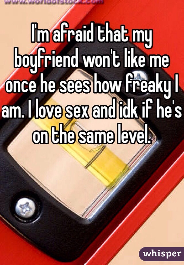 I'm afraid that my boyfriend won't like me once he sees how freaky I am. I love sex and idk if he's on the same level. 
