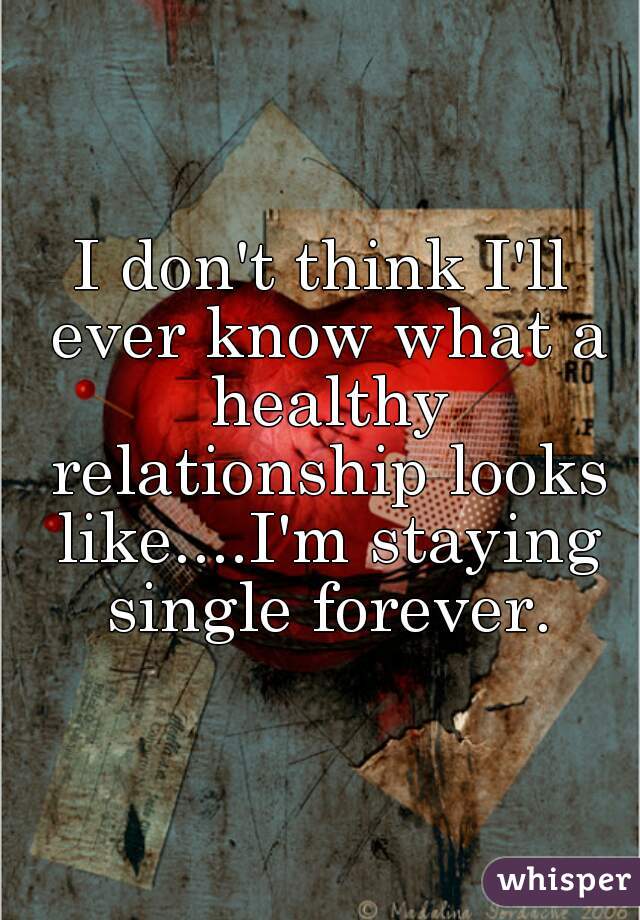 I don't think I'll ever know what a healthy relationship looks like....I'm staying single forever.