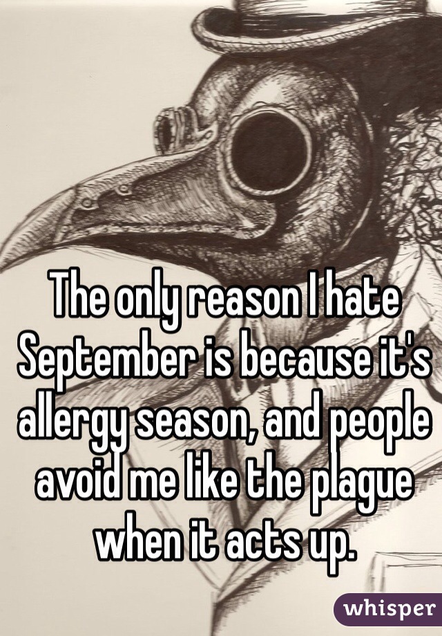 The only reason I hate September is because it's allergy season, and people avoid me like the plague when it acts up.