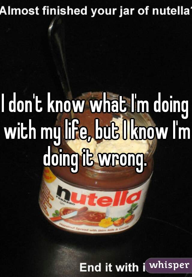 I don't know what I'm doing with my life, but I know I'm doing it wrong. 