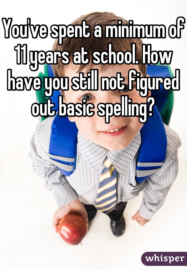 You've spent a minimum of 11 years at school. How have you still not figured out basic spelling?