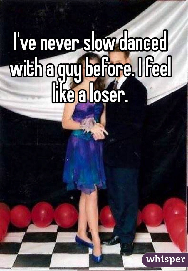 I've never slow danced with a guy before. I feel like a loser. 