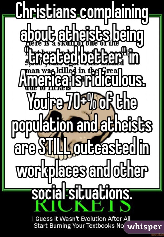Christians complaining about atheists being "treated better" in America is ridiculous. You're 70+% of the population and atheists are STILL outcasted in workplaces and other social situations.