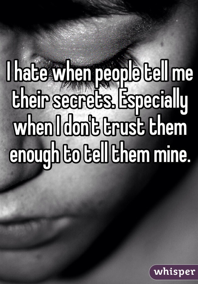 I hate when people tell me their secrets. Especially when I don't trust them enough to tell them mine. 