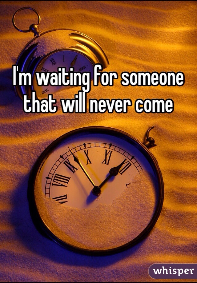 I'm waiting for someone that will never come 