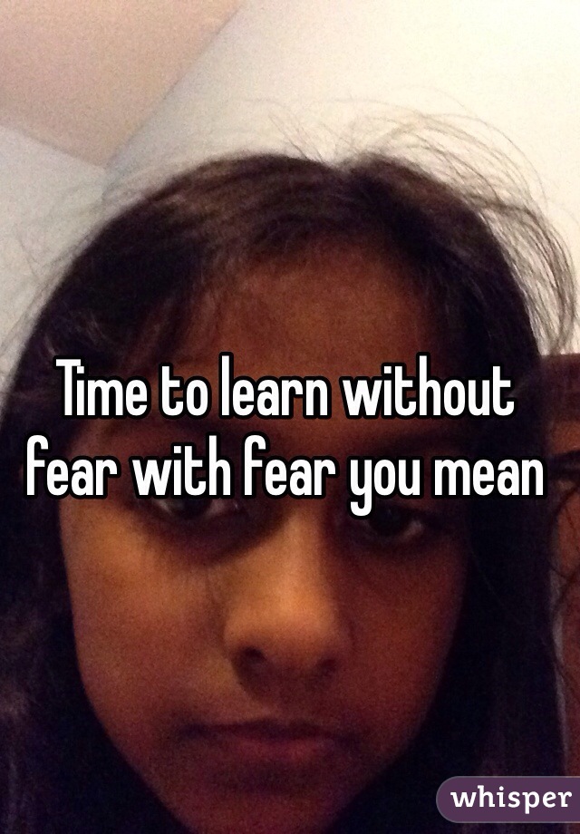 Time to learn without fear with fear you mean