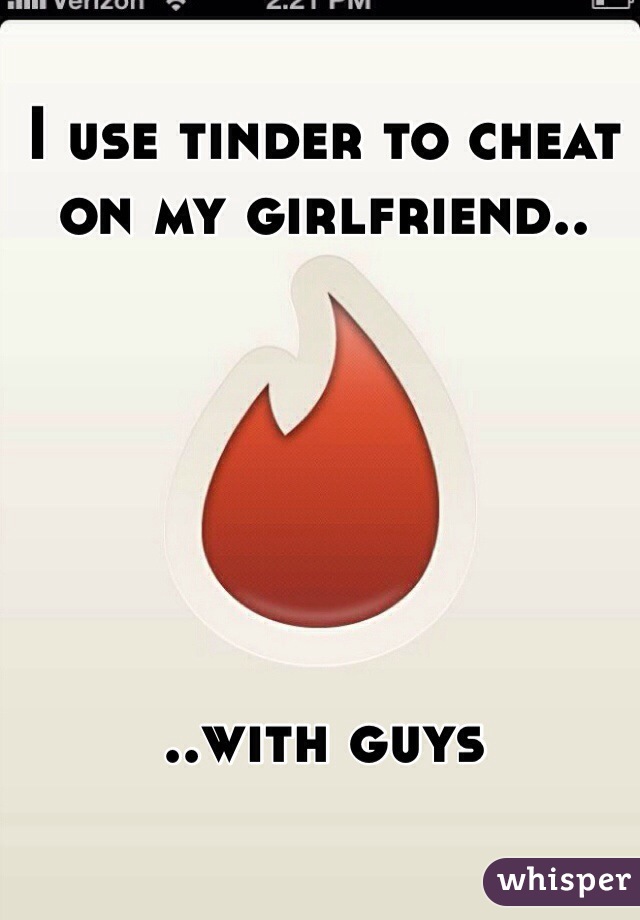 I use tinder to cheat on my girlfriend..






..with guys