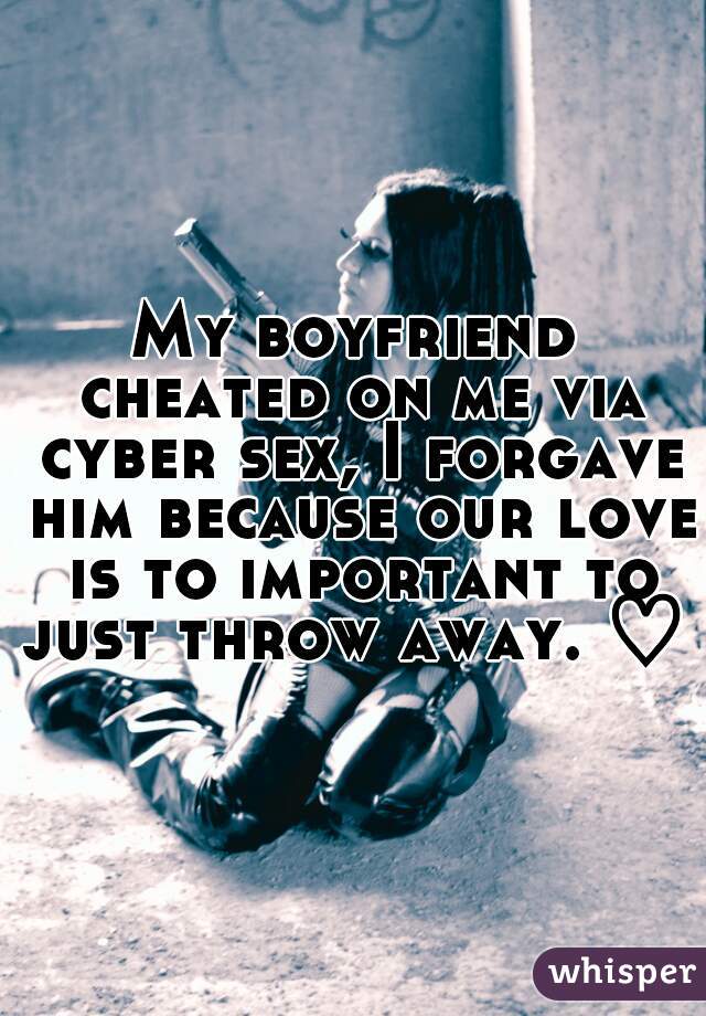 My boyfriend cheated on me via cyber sex, I forgave him because our love is to important to just throw away. ♡ 