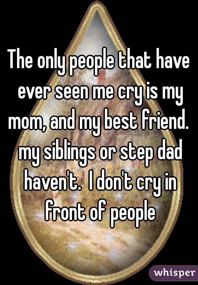 The only people that have ever seen me cry is my mom, and my best friend.  my siblings or step dad haven't.  I don't cry in front of people