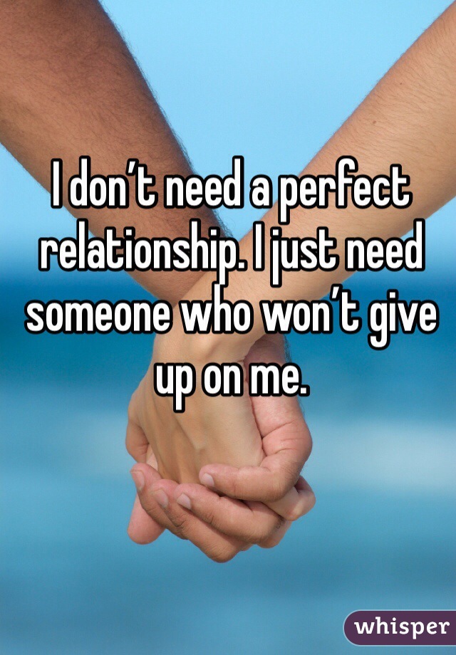 I don’t need a perfect relationship. I just need someone who won’t give up on me.
