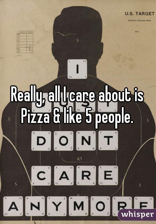 Really, all I care about is Pizza & like 5 people. 