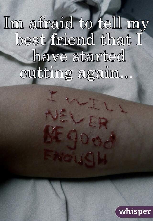 Im afraid to tell my best friend that I have started cutting again... 