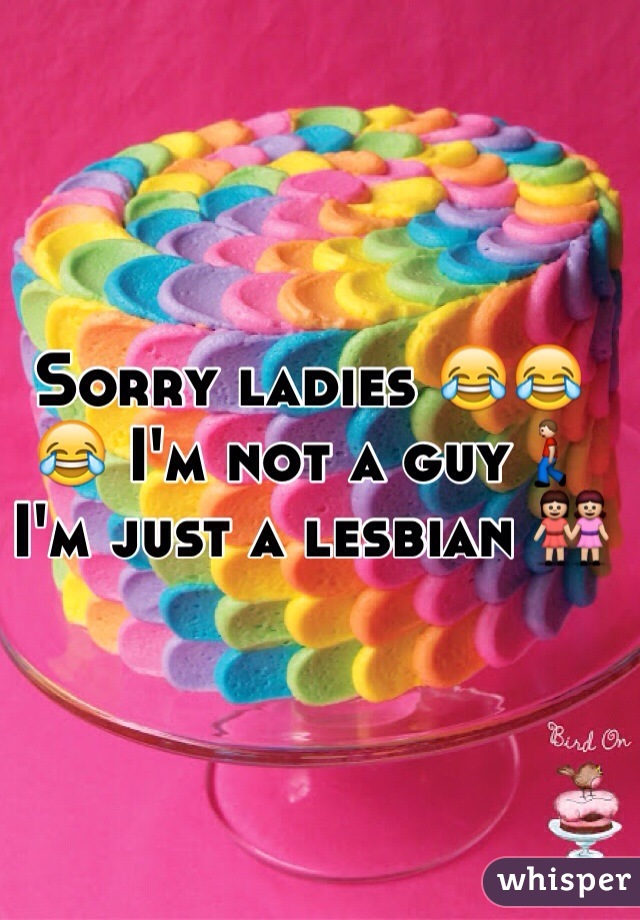 Sorry ladies 😂😂😂 I'm not a guy🚶 I'm just a lesbian 👭